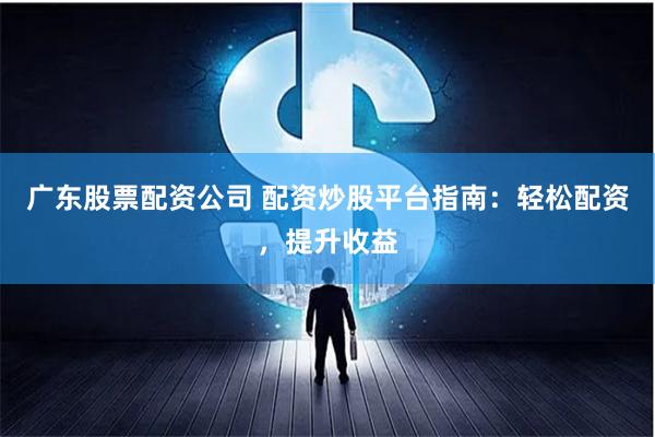 广东股票配资公司 配资炒股平台指南：轻松配资，提升收益
