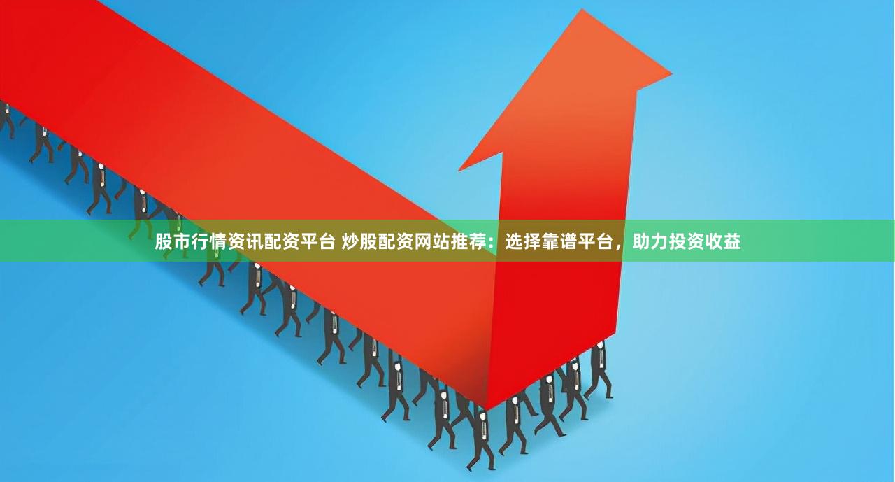股市行情资讯配资平台 炒股配资网站推荐：选择靠谱平台，助力投资收益
