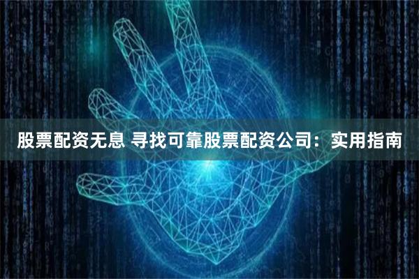 股票配资无息 寻找可靠股票配资公司：实用指南