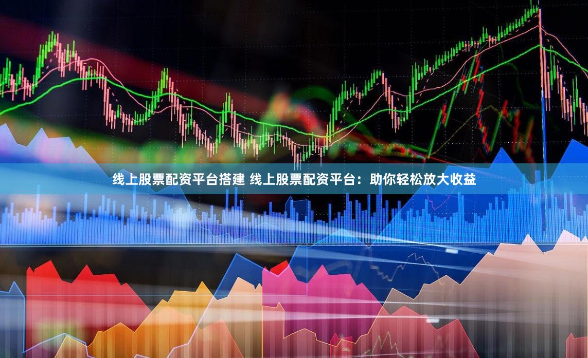 线上股票配资平台搭建 线上股票配资平台：助你轻松放大收益