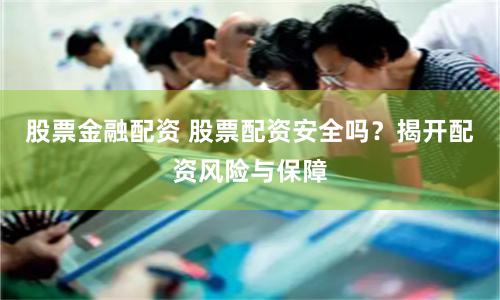 股票金融配资 股票配资安全吗？揭开配资风险与保障