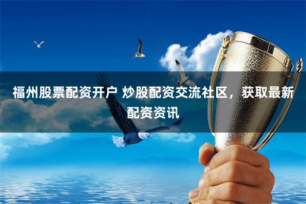 福州股票配资开户 炒股配资交流社区，获取最新配资资讯