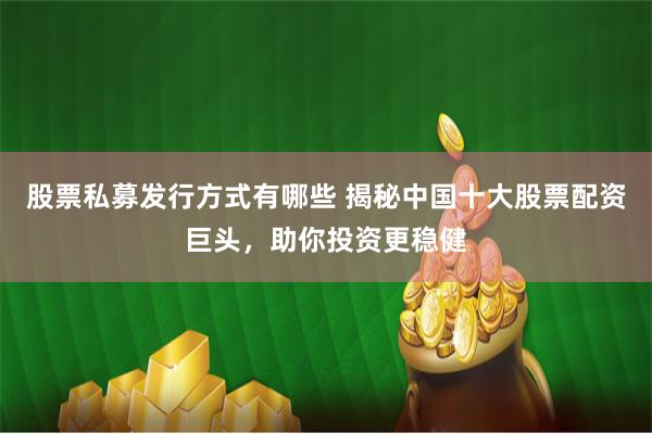 股票私募发行方式有哪些 揭秘中国十大股票配资巨头,助你投资更稳健
