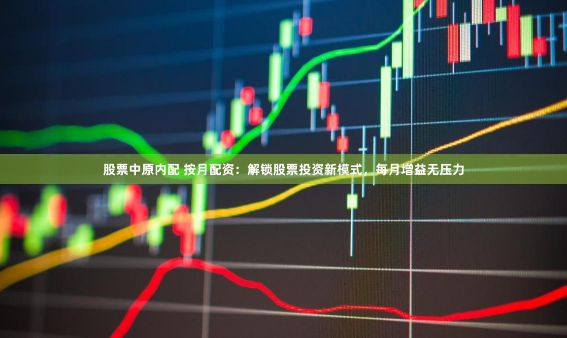 股票中原内配 按月配资：解锁股票投资新模式，每月增益无压力