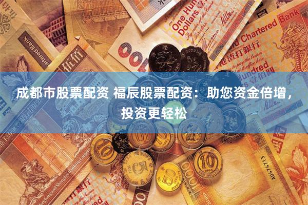 成都市股票配资 福辰股票配资：助您资金倍增，投资更轻松