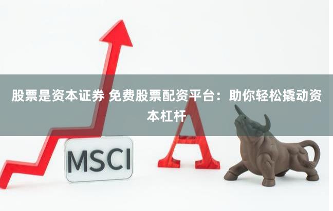 股票是资本证券 免费股票配资平台：助你轻松撬动资本杠杆