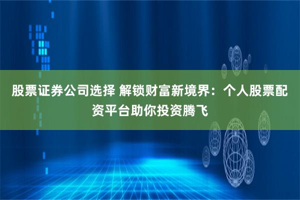 股票证券公司选择 解锁财富新境界：个人股票配资平台助你投资腾飞