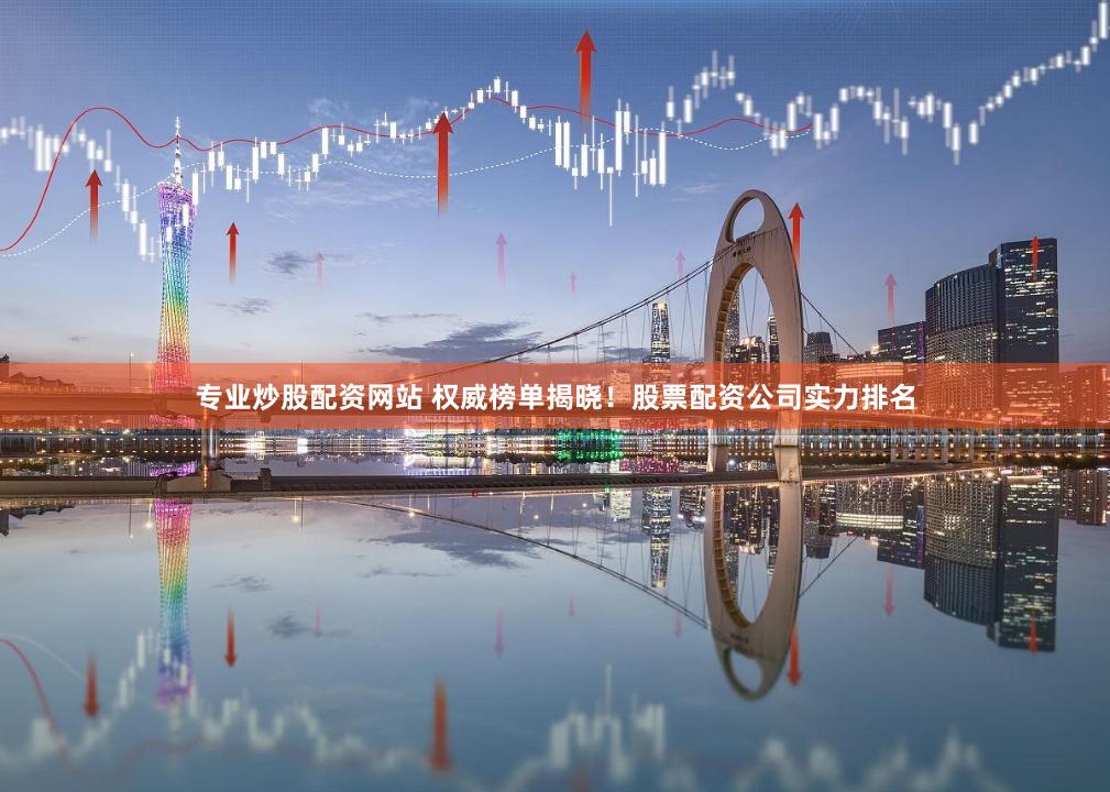 专业炒股配资网站 权威榜单揭晓！股票配资公司实力排名