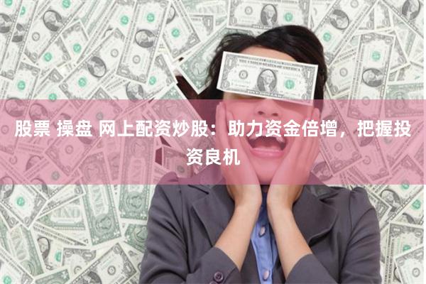 股票 操盘 网上配资炒股：助力资金倍增，把握投资良机