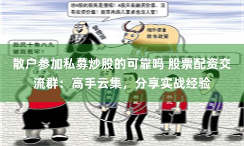 散户参加私募炒股的可靠吗 股票配资交流群：高手云集，分享实战经验