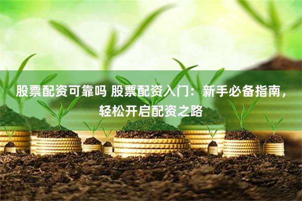 股票配资可靠吗 股票配资入门：新手必备指南，轻松开启配资之路