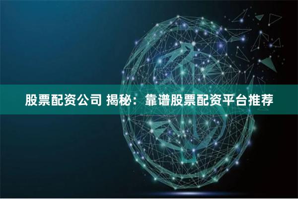 股票配资公司 揭秘：靠谱股票配资平台推荐