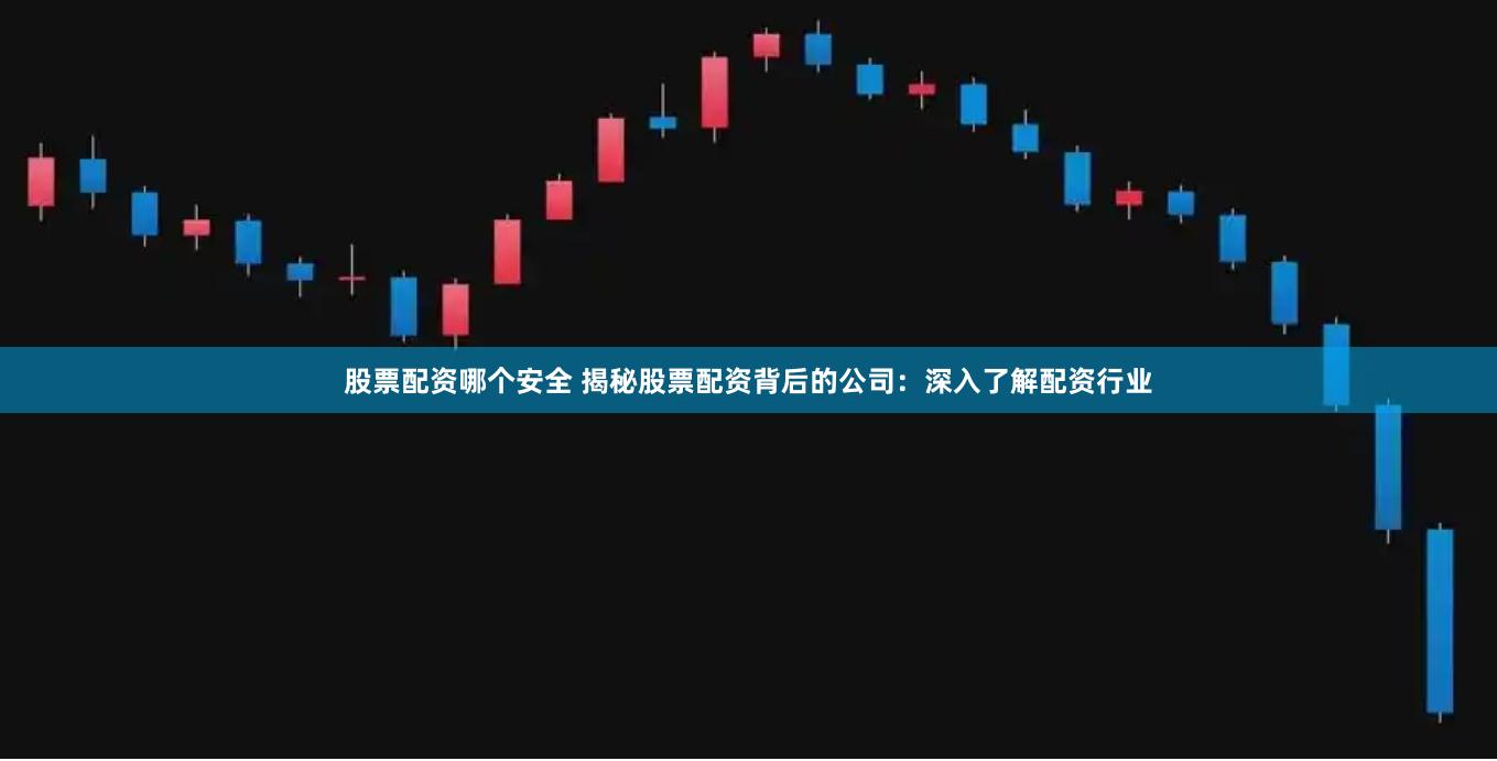 股票配资哪个安全 揭秘股票配资背后的公司：深入了解配资行业