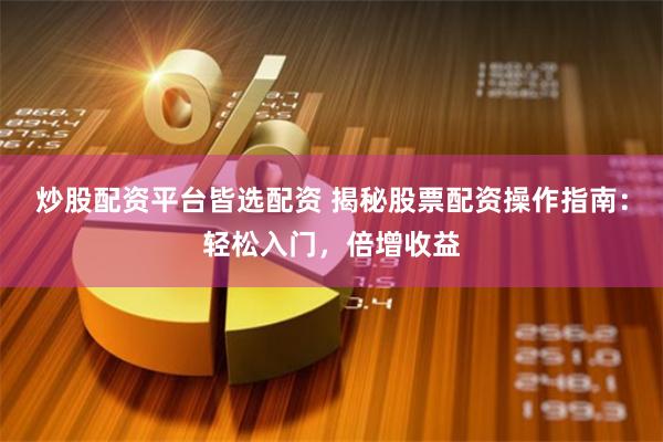 炒股配资平台皆选配资 揭秘股票配资操作指南：轻松入门，倍增收益