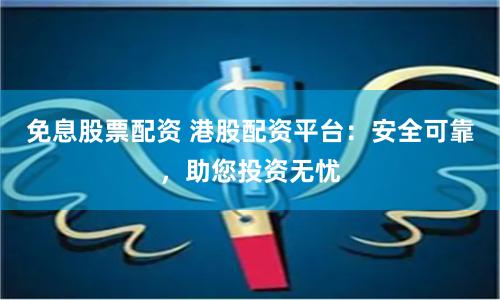 免息股票配资 港股配资平台：安全可靠，助您投资无忧