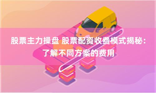 股票主力操盘 股票配资收费模式揭秘：了解不同方案的费用