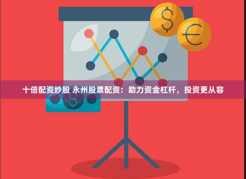 十倍配资炒股 永州股票配资：助力资金杠杆，投资更从容