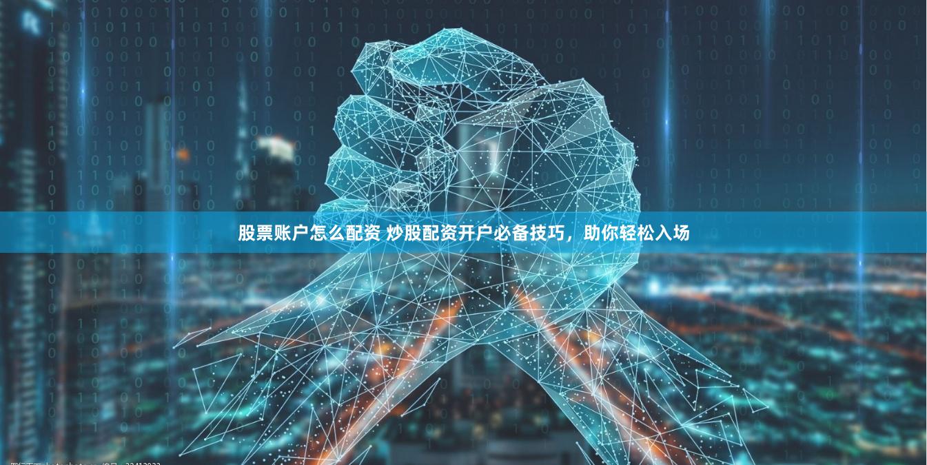 股票账户怎么配资 炒股配资开户必备技巧，助你轻松入场