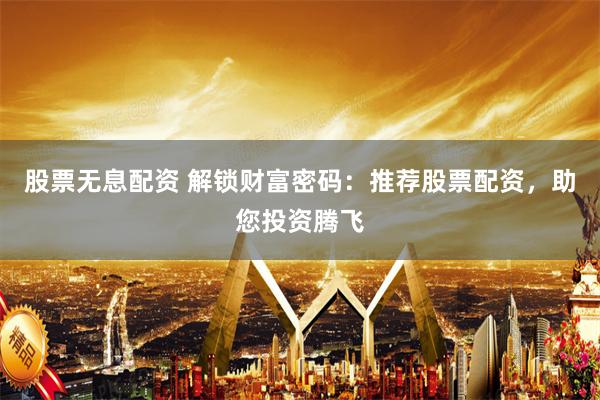 股票无息配资 解锁财富密码：推荐股票配资，助您投资腾飞