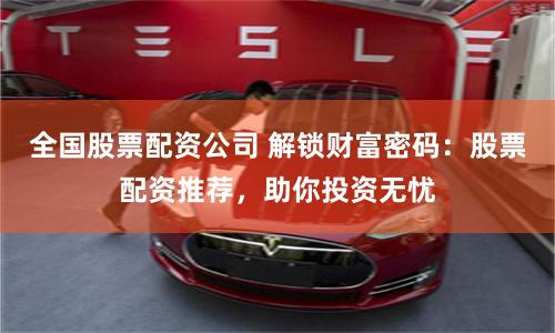 全国股票配资公司 解锁财富密码：股票配资推荐，助你投资无忧