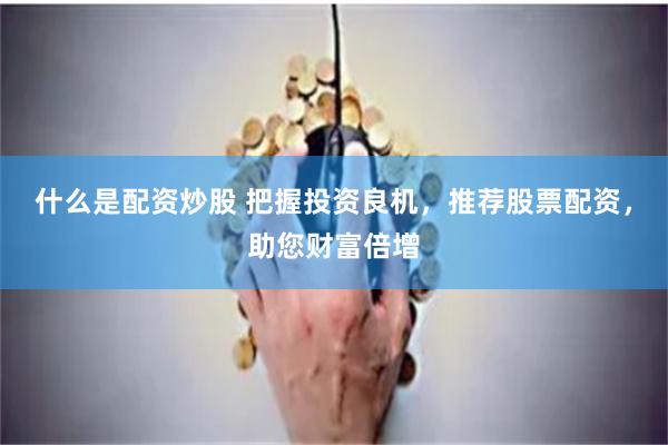 什么是配资炒股 把握投资良机，推荐股票配资，助您财富倍增