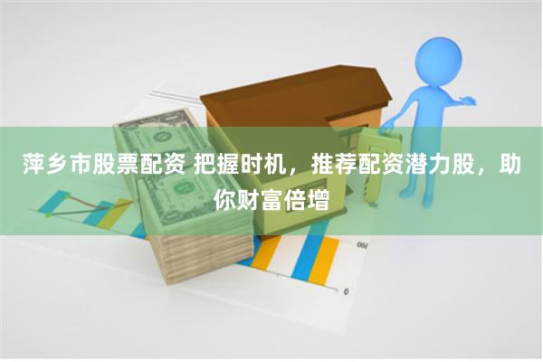 萍乡市股票配资 把握时机，推荐配资潜力股，助你财富倍增