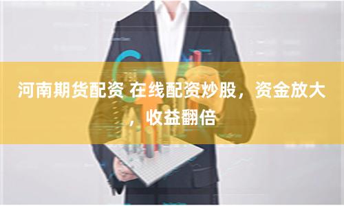 河南期货配资 在线配资炒股，资金放大，收益翻倍