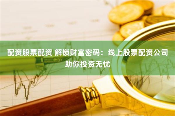 配资股票配资 解锁财富密码：线上股票配资公司助你投资无忧