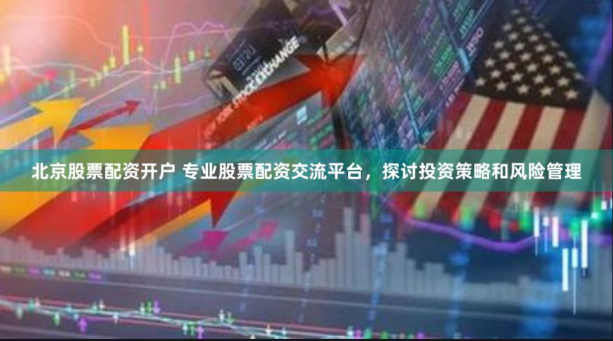 北京股票配资开户 专业股票配资交流平台，探讨投资策略和风险管理