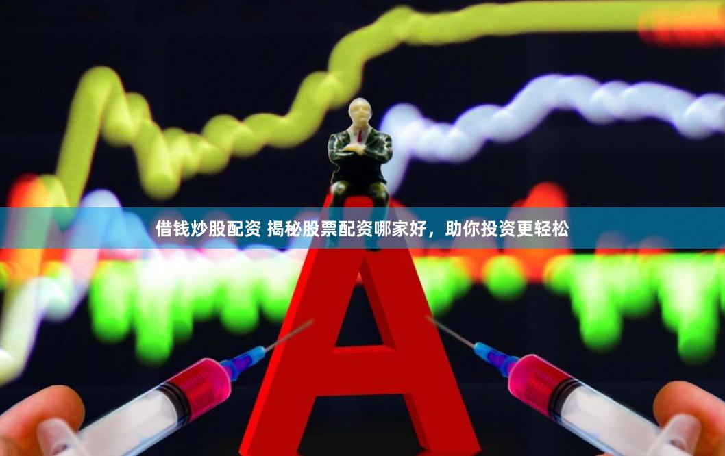 借钱炒股配资 揭秘股票配资哪家好，助你投资更轻松