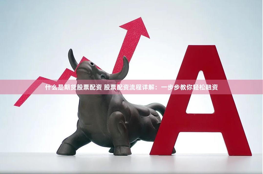 什么是期货股票配资 股票配资流程详解：一步步教你轻松融资