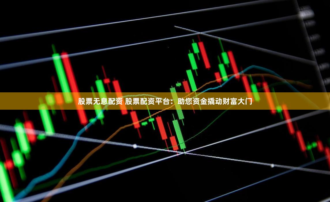 股票无息配资 股票配资平台：助您资金撬动财富大门