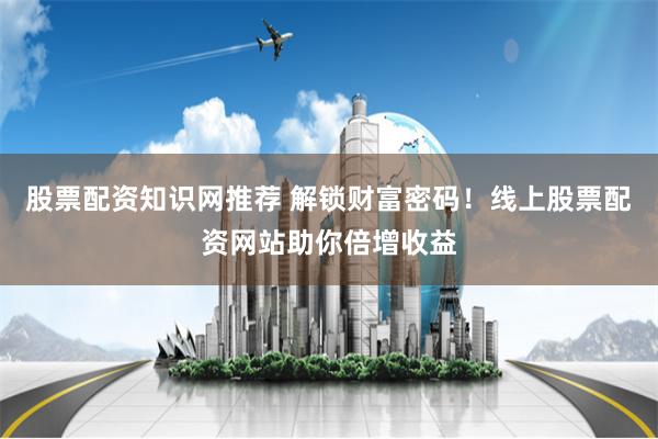 股票配资知识网推荐 解锁财富密码！线上股票配资网站助你倍增收益