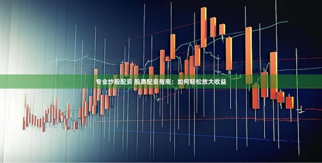 专业炒股配资 股票配资指南：如何轻松放大收益