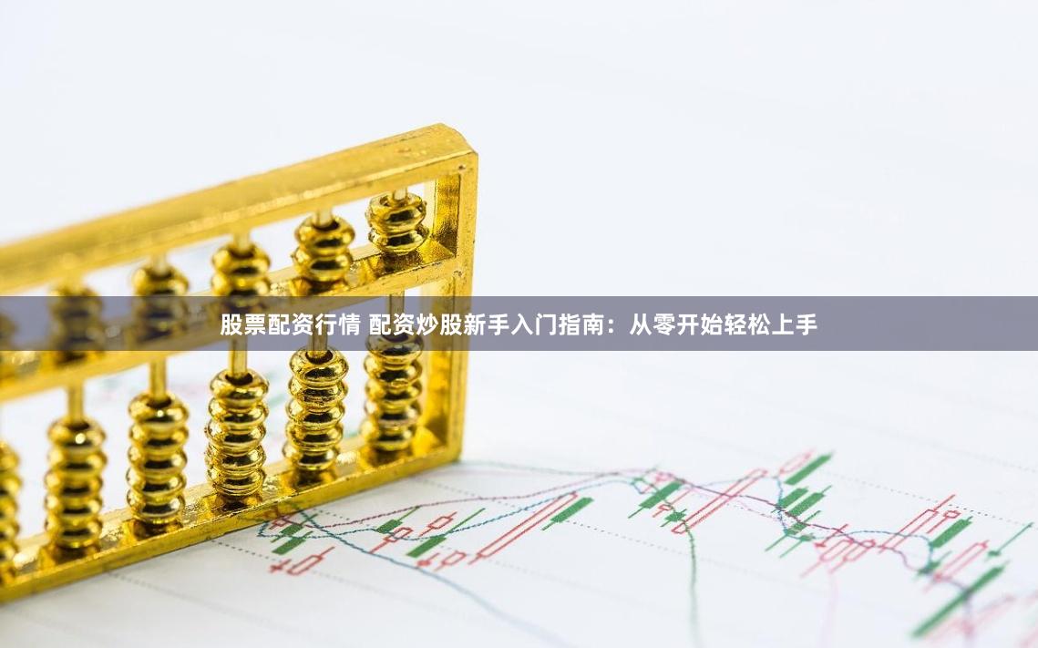 股票配资行情 配资炒股新手入门指南：从零开始轻松上手