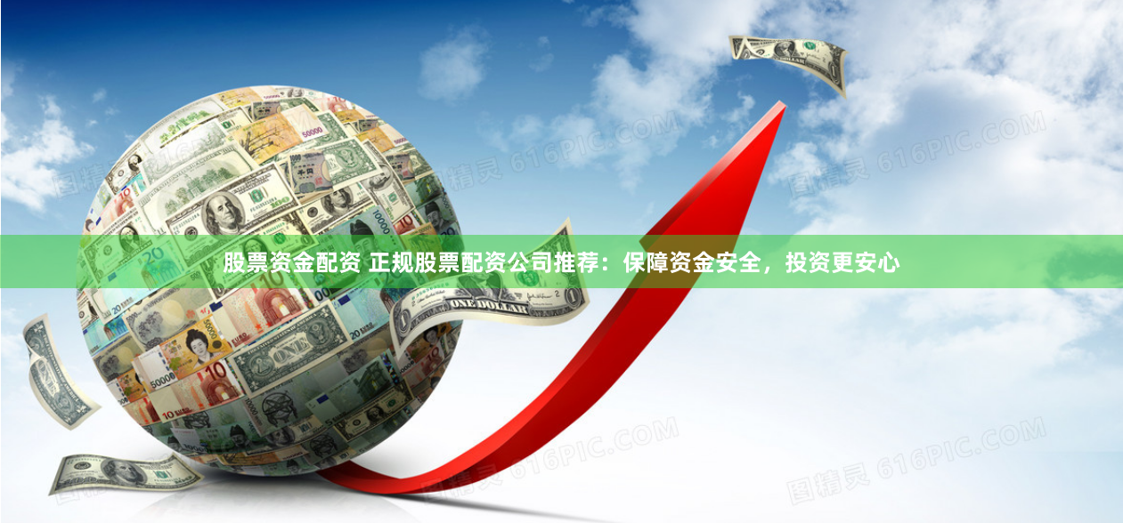 股票资金配资 正规股票配资公司推荐：保障资金安全，投资更安心