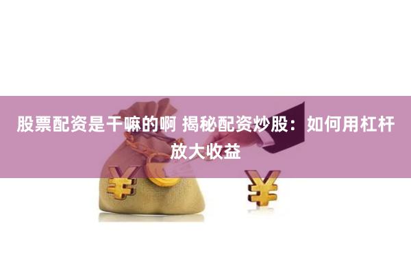 股票配资是干嘛的啊 揭秘配资炒股：如何用杠杆放大收益