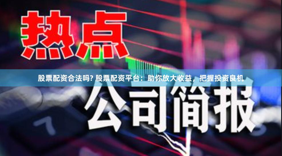 股票配资合法吗? 股票配资平台：助你放大收益，把握投资良机