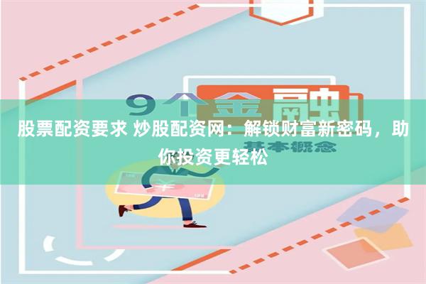 股票配资要求 炒股配资网：解锁财富新密码，助你投资更轻松
