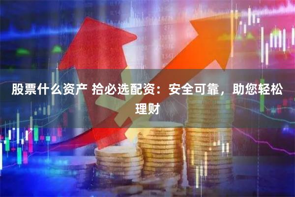 股票什么资产 拾必选配资：安全可靠，助您轻松理财