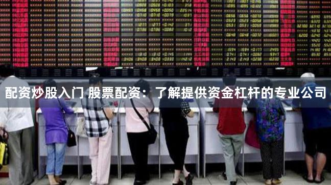配资炒股入门 股票配资：了解提供资金杠杆的专业公司