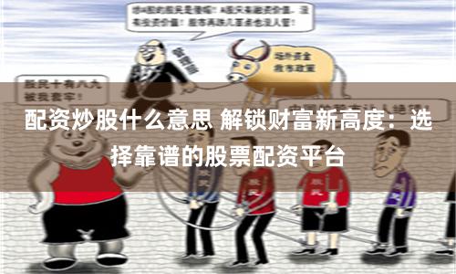 配资炒股什么意思 解锁财富新高度：选择靠谱的股票配资平台