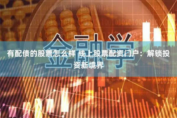 有配债的股票怎么样 线上股票配资门户：解锁投资新境界