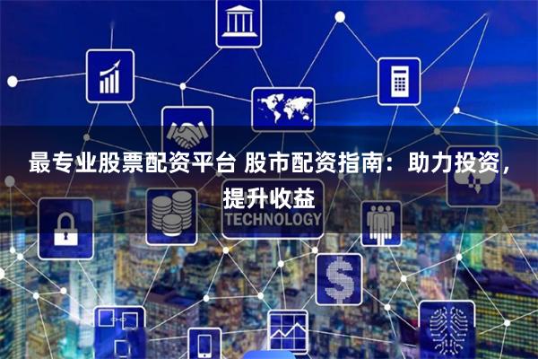 最专业股票配资平台 股市配资指南：助力投资，提升收益