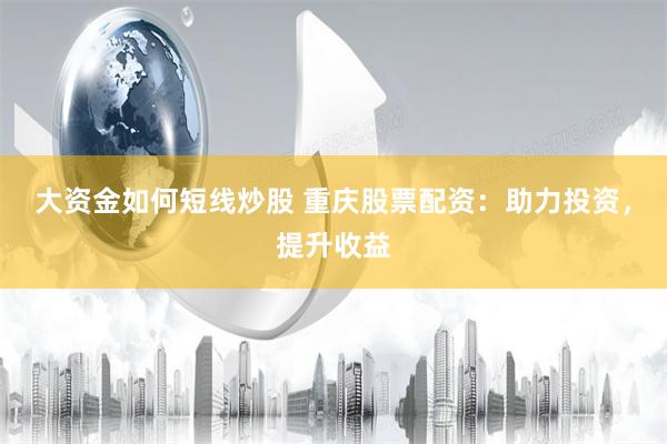 大资金如何短线炒股 重庆股票配资：助力投资，提升收益