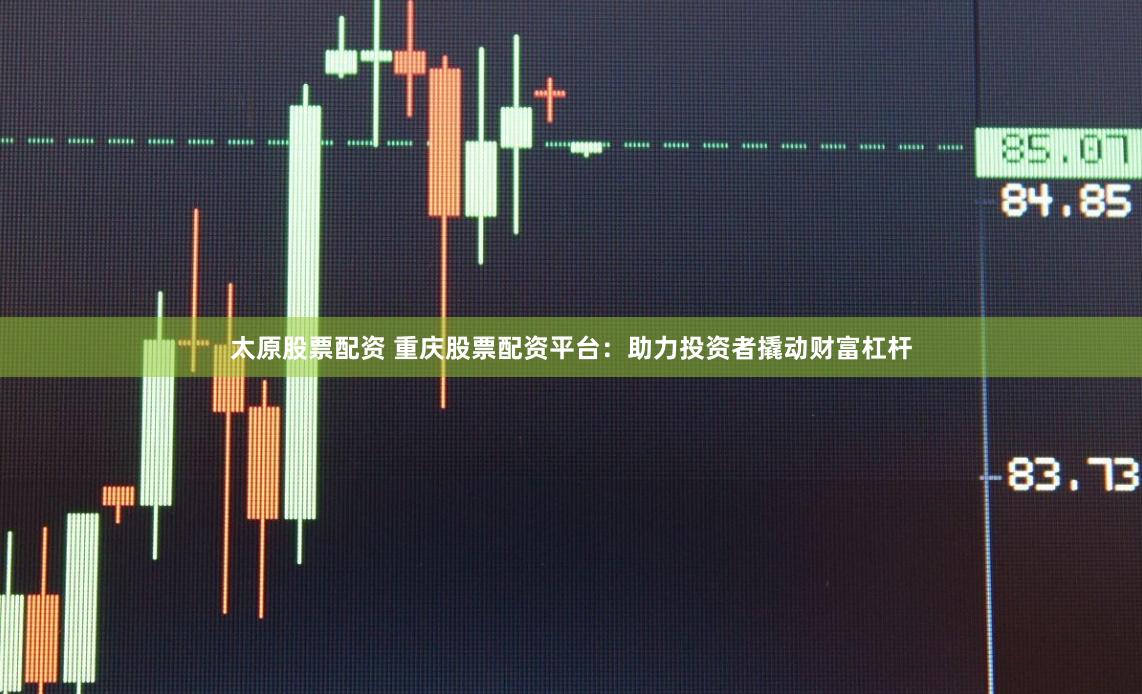 太原股票配资 重庆股票配资平台：助力投资者撬动财富杠杆