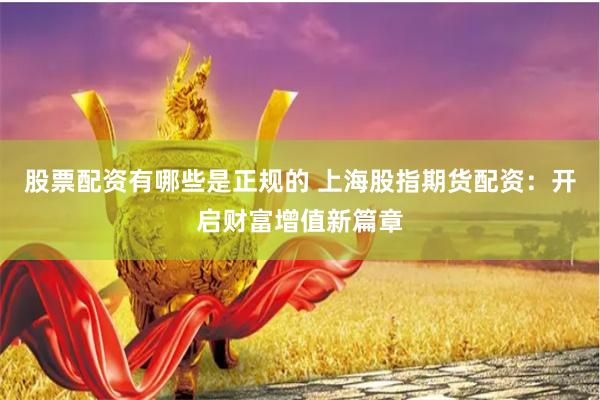 股票配资有哪些是正规的 上海股指期货配资:开启财富增值新篇章