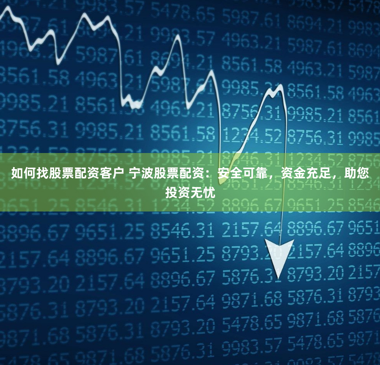 如何找股票配资客户 宁波股票配资：安全可靠，资金充足，助您投资无忧