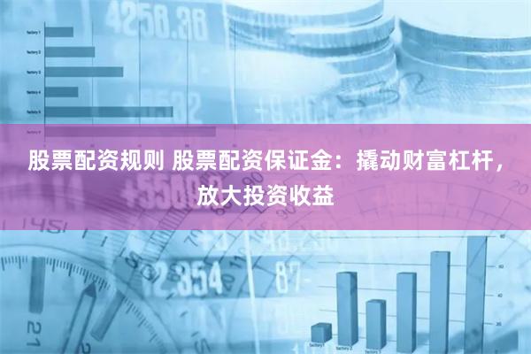 股票配资规则 股票配资保证金：撬动财富杠杆，放大投资收益