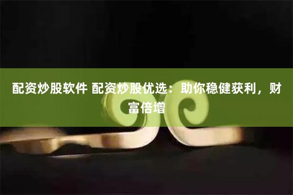 配资炒股软件 配资炒股优选：助你稳健获利，财富倍增